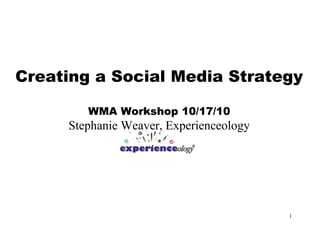 1
Creating a Social Media Strategy
WMA Workshop 10/17/10
Stephanie Weaver, Experienceology
 