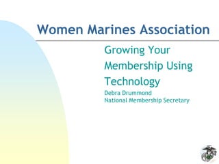 Women Marines Association Growing Your  Membership Using Technology Debra DrummondNational Membership Secretary 