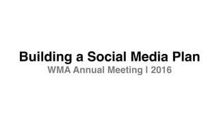 Building a Social Media Plan 
WMA Annual Meeting | 2016	
  
 