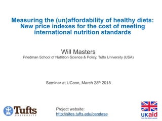 Measuring the (un)affordability of healthy diets:
New price indexes for the cost of meeting
international nutrition standards
Will Masters
Friedman School of Nutrition Science & Policy, Tufts University (USA)
Seminar at UConn, March 28th 2018
Project website:
http://sites.tufts.edu/candasa
 