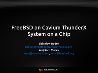 FreeBSD on Cavium ThunderX
System on a Chip
Zbigniew Bodek
zbb@semihalf.com, zbb@freebsd.org
Wojciech Macek
wma@semihalf.com, wma@freebsd.org
 