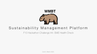 WMBT
S u s t a i n a b i l i t y M a n a g e m e n t P l a t f o r m
F10 Hackathon Challenge #4: SME Health Check
Zurich, March 2020
WMBT
 