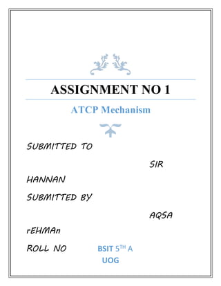 ASSIGNMENT NO 1
ATCP Mechanism
SUBMITTED TO
SIR
HANNAN
SUBMITTED BY
AQSA
rEHMAn
ROLL NO BSIT 5TH A
UOG
 