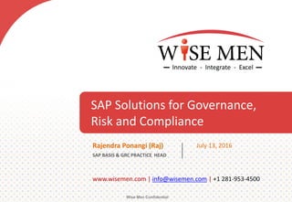 SAP Solutions for Governance,
Risk and Compliance
Wise Men Confidential
www.wisemen.com | info@wisemen.com | +1 281-953-4500
Rajendra Ponangi (Raj)
SAP BASIS & GRC PRACTICE HEAD
July 13, 2016
 