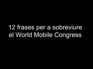 12 frases per a sobreviure
el World Mobile Congress
 