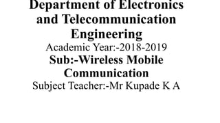 Department of Electronics
and Telecommunication
Engineering
Academic Year:-2018-2019
Sub:-Wireless Mobile
Communication
Subject Teacher:-Mr Kupade K A
 
