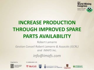 INCREASE PRODUCTION
THROUGH IMPROVED SPARE
PARTS AVAILABILITY
Robert Lamarre
Gestion Conseil Robert Lamarre & Associés (GCRL)
and IMAFS Inc.
info@imafs.com
 
