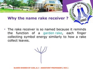 Why the name rake receiver ? The rake receiver is so named because it reminds the function of a  garden rake , each finger collecting symbol energy similarly to how a rake collect leaves.  