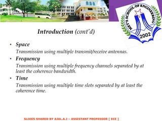 Introduction  (cont’d) Space Transmission using multiple transmit/receive antennas. Frequency Transmission using multiple frequency channels separated by at least the coherence bandwidth. Time  Transmission using multiple time slots separated by at least the coherence time. 