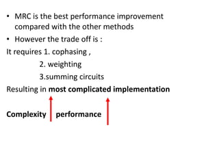 MRC is the best performance improvement compared with the other methods However the trade off is : It requires 1. cophasing ,  2. weighting  3.summing circuits Resulting in  most complicated implementation Complexity  performance 