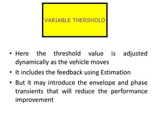 Here the threshold value is adjusted dynamically as the vehicle moves It includes the feedback using Estimation But it may introduce the envelope and phase transients that will reduce the performance improvement VARIABLE THERSHOLD 