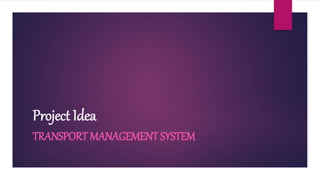 Project Idea
TRANSPORT MANAGEMENT SYSTEM
 