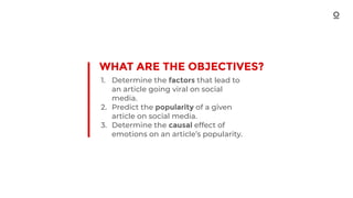 WHAT ARE THE OBJECTIVES?
Determine the factors that lead to
an article going viral on social
media.
Predict the popularity of a given
article on social media.
Determine the causal effect of
emotions on an article’s popularity.
1.
2.
3.
 