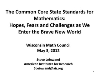 The Common Core State Standards for
            Mathematics:
 Hopes, Fears and Challenges as We
     Enter the Brave New World

        Wisconsin Math Council
             May 3, 2012
               Steve Leinwand
       American Institutes for Research
             SLeinwand@air.org
                                          1
 