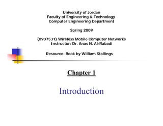University of Jordan
    Faculty of Engineering & Technology
     Computer Engineering Department

                Spring 2009
                   Summer 2011




(0907531) Wireless Mobile Computer Networks
      Instructor: Dr. Anas N. Al-Rabadi

    Resource: Book by William Stallings




               Chapter 1

          Introduction
 