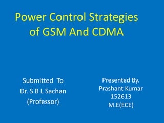 Power Control Strategies
of GSM And CDMA
Presented By.
Prashant Kumar
152613
M.E(ECE)
Submitted To
Dr. S B L Sachan
(Professor)
 