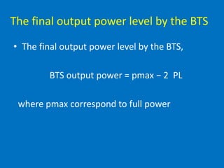 The final output power level by the BTS
• The final output power level by the BTS,
BTS output power = pmax − 2 PL
where pmax correspond to full power
 
