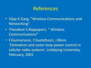References
• Vijay K Garg, ”Wireless Communications and
Networking”.
• Theodore S.Rappaport, “ Wireless
Communications”
• F.Gunnarsson, F.Gustafsson, J.Blom.
’Estimation and outer loop power control in
cellular radio systems’. Linköping University,
February, 2001.
 