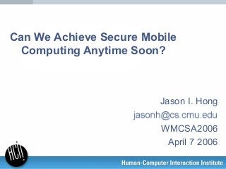 Can We Achieve Secure Mobile
Computing Anytime Soon?
Jason I. Hong
WMCSA2006
April 7 2006
 