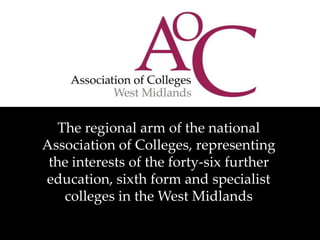 The regional arm of the national
Association of Colleges, representing
the interests of the forty-six further
education, sixth form and specialist
colleges in the West Midlands

 
