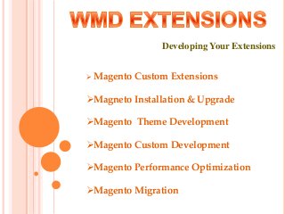 Developing Your Extensions
 Magento Custom Extensions
Magneto Installation & Upgrade
Magento Theme Development
Magento Custom Development
Magento Performance Optimization
Magento Migration
 