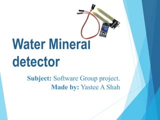 Water Mineral
detector
Subject: Software Group project.
Made by: Yastee A Shah
 