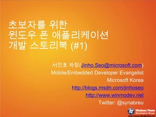 초보자를 위한  윈도우 폰 애플리케이션  개발 스토리북 (#1) 서진호 차장(Jinho.Seo@microsoft.com) Mobile/Embedded Developer Evangelist Microsoft Korea http://blogs.msdn.com/jinhoseo http://www.winmodev.net Twitter: @synabreu 