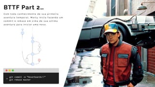 C o m t o d o c o n h e c i m e n t o d e s u a p r i m e i r a
a v e n t u r a t e m p o r a l , M a r t y i n i c i a f a z e n d o u m
c o m m i t e r e b a s e e m c i m a d e s u a ú l t i m a
a v e n t u r a p a r a i n i c i a r u m a n o v a .
BTTF Part 2…
git	commit	-m	“Hoverboards!!”	
git	rebase	master
 