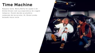N a q u e l a n o i t e , M a r t y M c F l y f o i a j u d a r o D r .
E m m e t B r o w n c o m s u a e x p e r i ê n c i a d e v i a g e m
t e m p o r a l . P o r e m d e v i d o a o p l u t ô n i o
c o m p r a d o d e t e r r o r i s t a s , D r . B r o w n a c a b a
b a l e a d o n e s s a n o i t e .
Time Machine
 