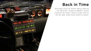 Q u e r e n d o s a l v a r D r . B r o w n , M a r t y s o b e e m
s e u D e L o r e a n , a c e l e r a a 8 8 m P / h , p o r e m
e s q u e c e u d e m u d a r a d a t a e a c a b a i n d o a o
a n o d e 1 9 5 5 , o n d e n o s s a h i s t ó r i a c o m e ç a .
Back in Time
 
