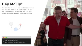 N e s t a l i n h a d o t e m p o e l e a c a b a d e s c o b r i n d o
q u e s e u p a i , G e o r g e , é u m f r a n g o t e . E q u e
B i f f f i c a p e g a n d o n o s e u p é . V i u q u e d e u
e r r a d o v o l t a n o t e m p o e t e n t a n o v a m e n t e .
Hey McFly!
git	checkout	master	
git	checkout	-b	make_dad_a_man
 