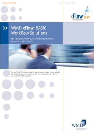 Product Information                                                                 >>   A brand of WMD




                                                                                                xFlow BASIC     ®




                                                                                                   POWERED BY WMD




>> WMD xFlow BASIC                           ®

           Workﬂow Solutions
           The New WMD Workﬂow Generation for Business
           Processes in SAP Standard




           The new xFlow® Workﬂow Generation is an innovative product created by WMD.
           It is designed to optimise workﬂows within your business processes that are
           carried out within SAP Standard.
 