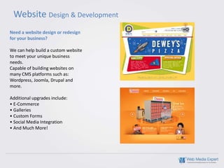 Website Design & Development
Need a website design or redesign
for your business?

We can help build a custom website
to meet your unique business
needs.
Capable of building websites on
many CMS platforms such as:
Wordpress, Joomla, Drupal and
more.

Additional upgrades include:
• E-Commerce
• Galleries
• Custom Forms
• Social Media Integration
• And Much More!
 