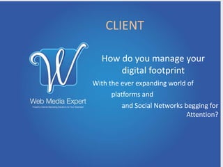 CLIENT

  How do you manage your
      digital footprint
With the ever expanding world of
      platforms and
         and Social Networks begging for
                              Attention?
 