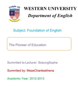 Subject: Foundation of English
Summited to:Lecturer: SoeungSopha
Summited by: MeasChanleakhena
Academic Year: 2012-2013
WESTERN UNIVERSITY
Department of English
The Pioneer of Education
 