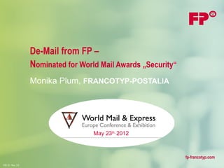 De-Mail from FP –
                    Nominated for World Mail Awards „Security“
                    Monika Plum, FRANCOTYP-POSTALIA




                                      May 23th, 2012



                                                                 fp-francotyp.com
F00.10 - Rev. 3.0
 