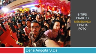 Dena Anggita S.Ds
8 TIPS
PRAKTIS
MEMENANGI
LOMBA
FOTO
 