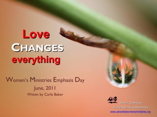 Love   C HANGES everything  W omen’s  M inistries  E mphasis  D ay June, 2011 Witten by Carla Baker General Conference  Womens Ministries Department www.adventistwomensministires.org   