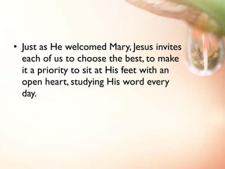 <ul><li>Just as He welcomed Mary, Jesus invites each of us to choose the best, to make it a priority to sit at His feet wi...