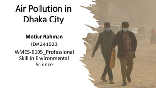 Air Pollution in
Dhaka City
Motiur Rahman
ID# 241923
WMES-6105_Professional
Skill in Environmental
Science
 