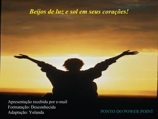 Beijos de luz e sol em seus corações! Apresentação recebida por e-mail Formatação: Desconhecida Adaptação: Yolanda PONTO DO POWER POINT 