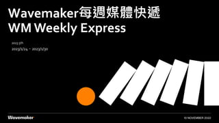 Wavemaker每週媒體快遞
WM Weekly Express
10 NOVEMBER 2022
2023 5th
2023/1/24－2023/1/30
 