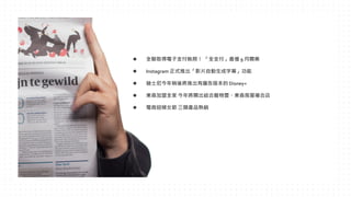 ⚫ 全聯取得電子支付執照！ 「全支付」最慢 9 月開業
⚫ Instagram 正式推出「影片自動生成字幕」功能
⚫ 迪士尼今年稍後將推出有廣告版本的 Disney+
⚫ 東森加盟全家 今年將開出結合寵物雲、東森房屋複合店
⚫ 電商迎婦女節 三類產品熱銷
 