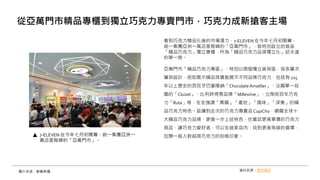 看到巧克力精品化後的市場潛力，7-ELEVEN 在今年七月初開幕、
統一集團亞洲一萬店里程碑的「亞萬門市」，就特別設立的首座
「精品巧克力」獨立專櫃，作為「精品巧克力品項獨立化」試水溫
的第一炮。
亞萬門市「精品巧克力專區」，特別以兩個獨立貨架區，採多層次
層架設計，宛如展示精品珠寶般展示不同品牌巧克力，包括有 225
年以上歷史的西班牙巴塞隆納「ChocolateAmatller」、法國單一莊
園的「Cluizel」、比利時得獎品牌「Millesime」、立陶宛百年巧克
力「Ruta」等，在在強調「異國」「產地」「風味」「深奧」的精
品巧克力特色。延續到此次的巧克力專賣店CupiCho，網羅全球十
大精品巧克力品牌，更進一步上述特色，也嘗試更高單價的巧克力
商品，讓巧克力愛好者，可以在這家店內，找到更高等級的選擇，
拉開一般人對超商巧克力的刻板印象。
從亞萬門市精品專櫃到獨立巧克力專賣門市，巧克力成新搶客主場
圖片來源：蘇義傑攝
7-ELEVEN 在今年七月初開幕、統一集團亞洲一
萬店里程碑的「亞萬門市」。
資料來源：遠見雜誌
 