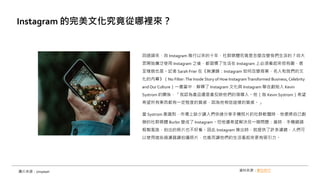 回過頭來，自 Instagram 推行以來的十年，社群媒體究竟是怎麼改變我們生活的？自大
眾開始廣泛使用 Instagram 之後，都習慣了生活在 Instagram 上必須看起來很有趣，甚
至樣貌也是。記者 Sarah Frier 在《無濾鏡：Instagram 如何改變商業、名人和我們的文
化的內幕》（No Filter:The Inside Story of How InstagramTransformed Business, Celebrity
and Our Culture）一書當中，解釋了 Instagram 文化與 Instagram 聯合創始人 Kevin
Systrom 的關係，「我認為產品還是會反映他們的領導人。他（指 Kevin Systrom）希望
希望所有東西都有一定程度的質感，因為他相信這樣的質感。」
當 Systrom 意識到，市場上缺少讓人們快速分享手機照片的社群軟體時，他便將自己創
辦的社群媒體 Burbn 變成了 Instagram。但他還希望解決另一個問題：當時，手機鏡頭
粗製濫造，拍出的照片也不好看。因此 Instagram 推出時，就提供了許多濾鏡，人們可
以使用這些過濾器讓拍攝照片，也進而讓他們的生活看起來更有吸引力。
Instagram 的完美文化究竟從哪裡來？
資料來源：數位時代
圖片來源：Unsplash
 