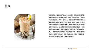 琳瑯滿目的手搖飲品牌不斷在市場上出現，手搖飲的戰場不斷
有新的勢力進入！根據 財政部資料統計至 2022／6 月，台灣飲
料店店數已達 2.2 萬家，雖然 2021 年疫情影響導致飲料店於尖
峰暑假 期間整體收益下滑，該年度總收益落在 620 億元，但飲
料產業的低門檻、成熟加盟體系不斷促進產業發展。面對消費
者需求快速變化，各地區飲料業業主深根品牌經營之外，以敏
銳嗅覺與高速調整不斷吸引消費者，形成一種 「 快速手搖經
濟」。面對變化莫測的商機，與異業合作不斷，搶攻最佳利益
可能性！透過「手搖飲 」消費 行為的剖析，與你一同掌握這
波正夯的「快速手搖經濟」消費市場趨勢。
前言
資料來源： gosurvey
 