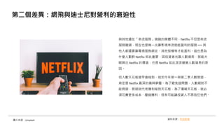 與其他還在「串流服務」燒錢的媒體不同，Netflix 不但是串流
服務龍頭，現在也是唯一光靠影視串流就能盈利的服務 ── 其
他人都還要靠電視服務綁定、其他授權等才能盈利。這也是為
什麼人數對 Netflix 如此重要，因投資者光靠人數增長，就能大
略算出 Netflix 的價值，也是 Netflix 如此汲汲營營人數增長的原
因。
但人數天花板遲早會碰到，就如今年第一與第二季人數衰退，
肯定是 Netflix 最深的痛與夢靨。為了避免這問題，人數絕對不
能衰退，衰退就代表獲利碰到天花板，為了彌補天花板，就必
須花費更多成本、壓縮獲利，很有可能讓投資人不再信任他們。
第二個差異：網飛與迪士尼對營利的窘迫性
資料來源：科技新報
圖片來源：Unsplash
 