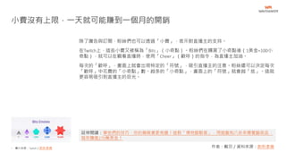 • 圖片來源：Twitch／創新拿鐵
除了廣告與訂閱，粉絲們也可以透過「小費」，表示對直播主的支持。
在Twitch上，這些小費又被稱為「Bits」（小奇點）。粉絲們在購買了小奇點後（1美金=100小
奇點），就可以在觀看直播時，使用「Cheer」（歡呼）的指令，為直播主加油。
每次的「歡呼」，畫面上就會出現特定的「符號」，吸引直播主的注意。粉絲還可以決定每次
「歡呼」中花費的「小奇點」數。越多的「小奇點」，畫面上的「符號」就會越「炫」。這就
更容易吸引到直播主的目光。
小費沒有上限，一天就可能賺到一個月的開銷
作者：戴羽／資料來源：創新拿鐵
延伸閱讀：學他們的技巧，你的簡報會更有趣！這群「博物館駭客」，用遊戲和八卦來導覽藝術品，
每年賺進270萬美金！
 