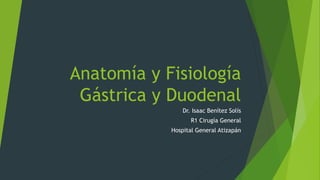 Anatomía y Fisiología 
Gástrica y Duodenal 
Dr. Isaac Benítez Solís 
R1 Cirugía General 
Hospital General Atizapán 
 