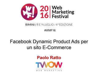 Facebook Dynamic Product Ads per
un sito E-Commerce
Paolo Ratto
#WMF16
 